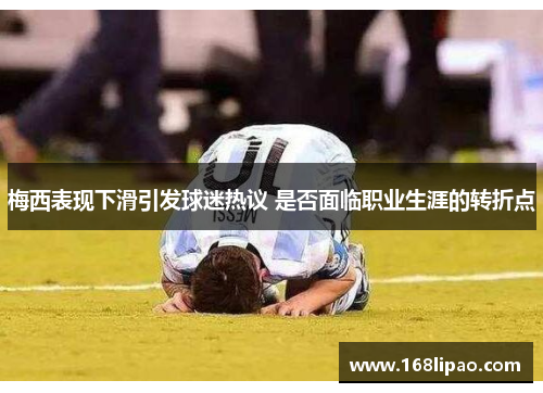 梅西表现下滑引发球迷热议 是否面临职业生涯的转折点