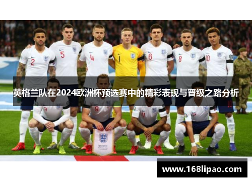 英格兰队在2024欧洲杯预选赛中的精彩表现与晋级之路分析